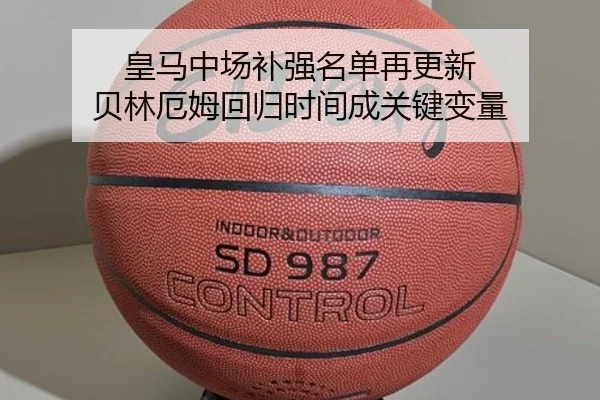 皇马中场补强名单再更新 贝林厄姆回归时间成关键变量