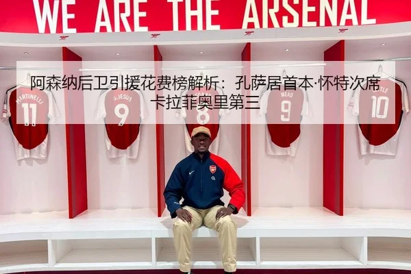 阿森纳后卫引援花费榜解析：孔萨居首本·怀特次席卡拉菲奥里第三